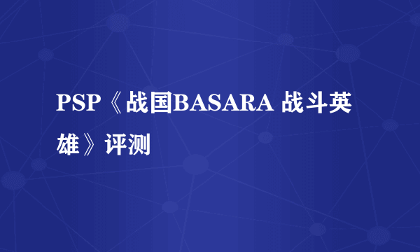 PSP《战国BASARA 战斗英雄》评测