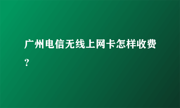 广州电信无线上网卡怎样收费？