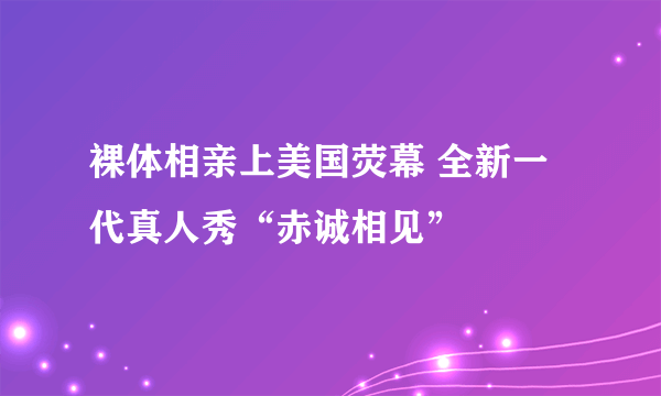 裸体相亲上美国荧幕 全新一代真人秀“赤诚相见”