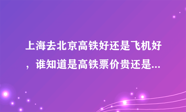 上海去北京高铁好还是飞机好，谁知道是高铁票价贵还是飞机票价贵