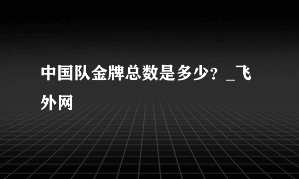 中国队金牌总数是多少？_飞外网