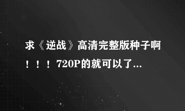 求《逆战》高清完整版种子啊！！！720P的就可以了！谢谢啦啊 ！！