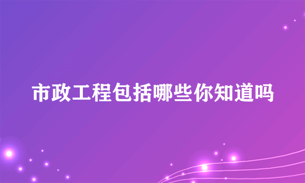 市政工程包括哪些你知道吗