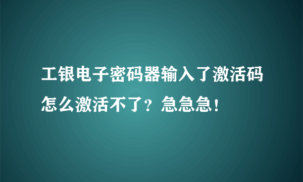 工银电子密码器输入了激活码怎么激活不了？急急急！