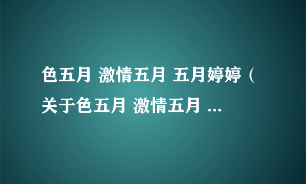 色五月 激情五月 五月婷婷（关于色五月 激情五月 五月婷婷的简介）