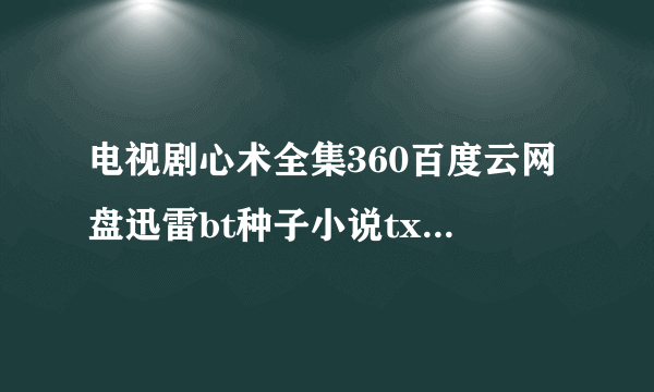 电视剧心术全集360百度云网盘迅雷bt种子小说txt资源免费下载在线观看链接