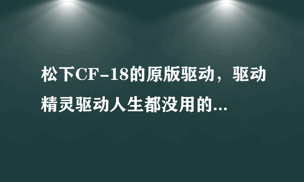 松下CF-18的原版驱动，驱动精灵驱动人生都没用的，尤其是触摸屏的软件都检测不到 求高人指点！