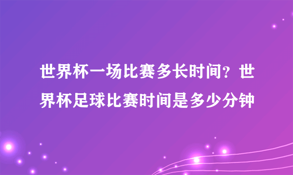 世界杯一场比赛多长时间？世界杯足球比赛时间是多少分钟