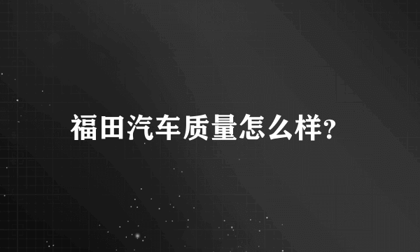 福田汽车质量怎么样？