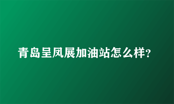 青岛呈凤展加油站怎么样？