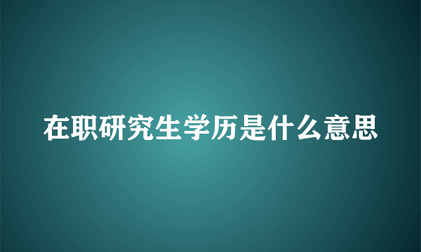 在职研究生学历是什么意思