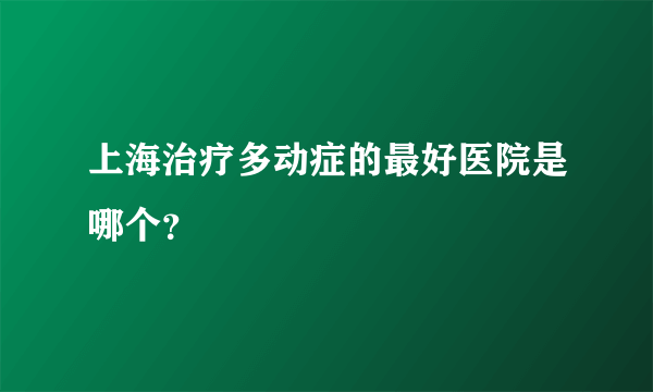 上海治疗多动症的最好医院是哪个？