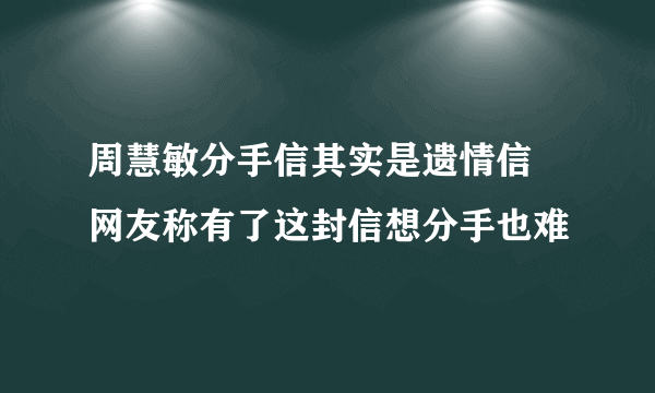 周慧敏分手信其实是遗情信  网友称有了这封信想分手也难