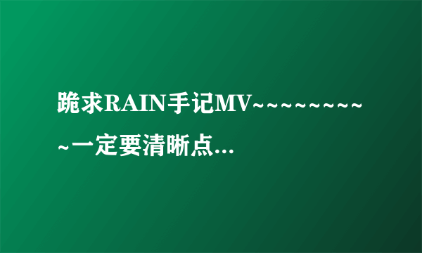 跪求RAIN手记MV~~~~~~~~~一定要清晰点的啊~~~~~