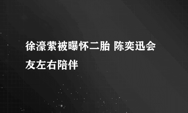 徐濠萦被曝怀二胎 陈奕迅会友左右陪伴