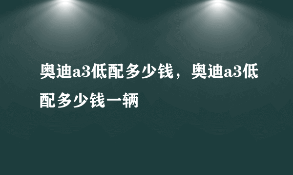 奥迪a3低配多少钱，奥迪a3低配多少钱一辆