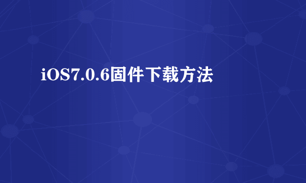 iOS7.0.6固件下载方法