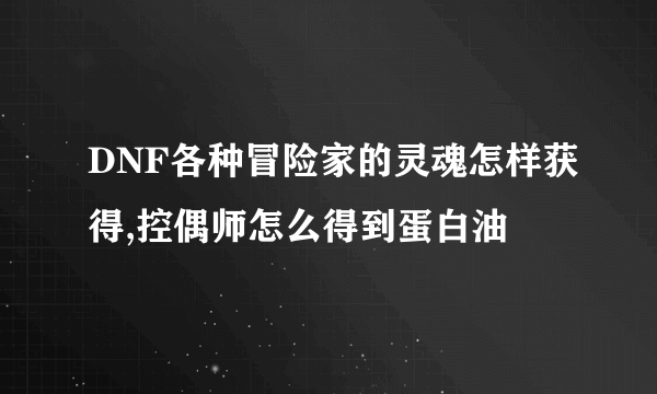 DNF各种冒险家的灵魂怎样获得,控偶师怎么得到蛋白油