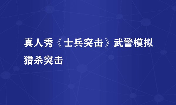 真人秀《士兵突击》武警模拟猎杀突击