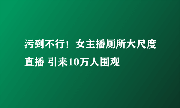 污到不行！女主播厕所大尺度直播 引来10万人围观