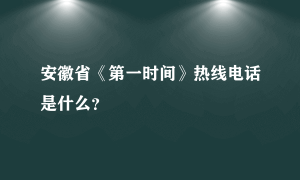 安徽省《第一时间》热线电话是什么？