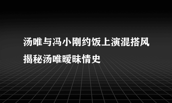 汤唯与冯小刚约饭上演混搭风揭秘汤唯暧昧情史