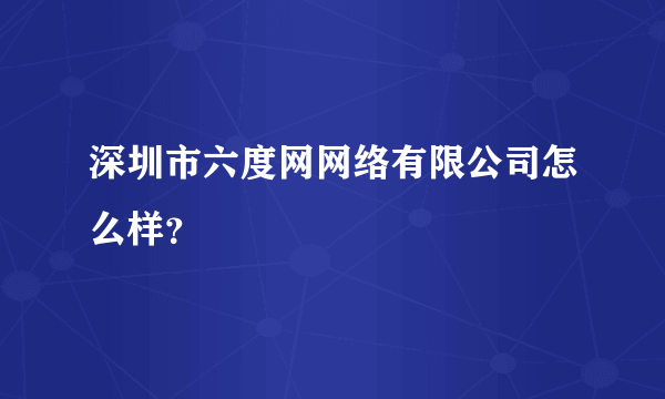 深圳市六度网网络有限公司怎么样？