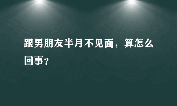 跟男朋友半月不见面，算怎么回事？