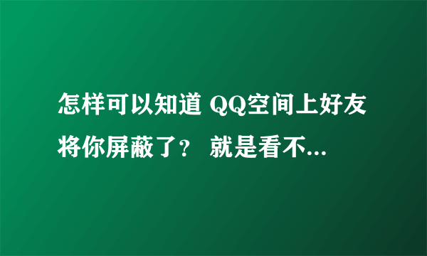 怎样可以知道 QQ空间上好友将你屏蔽了？ 就是看不到对方的说说