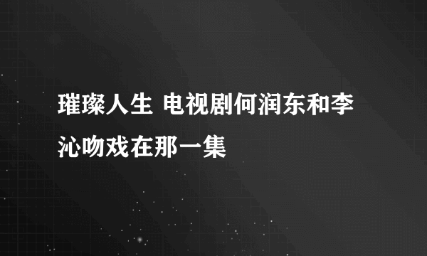 璀璨人生 电视剧何润东和李沁吻戏在那一集