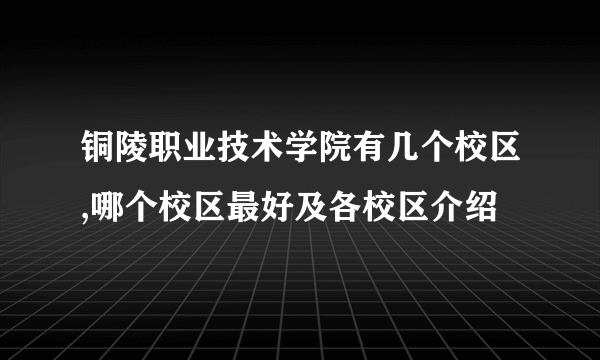 铜陵职业技术学院有几个校区,哪个校区最好及各校区介绍