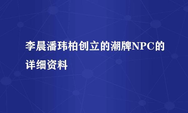 李晨潘玮柏创立的潮牌NPC的详细资料