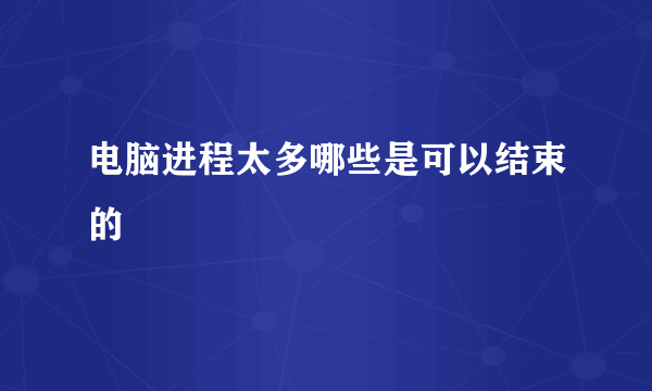 电脑进程太多哪些是可以结束的