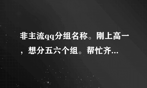 非主流qq分组名称。刚上高一，想分五六个组。帮忙齐名！！！