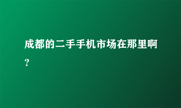 成都的二手手机市场在那里啊？