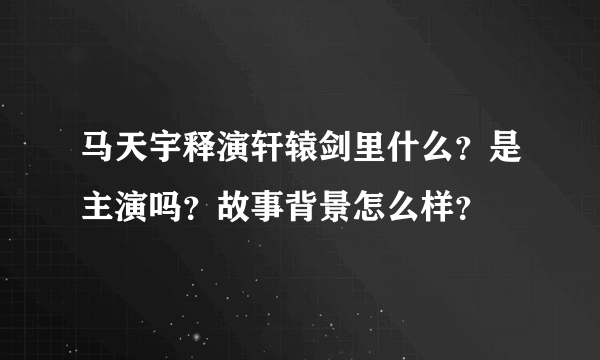 马天宇释演轩辕剑里什么？是主演吗？故事背景怎么样？