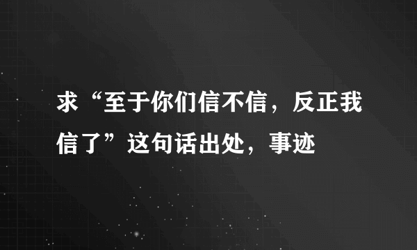 求“至于你们信不信，反正我信了”这句话出处，事迹