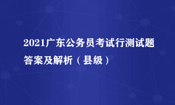 2021广东公务员考试行测试题答案及解析（县级）