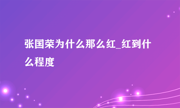 张国荣为什么那么红_红到什么程度