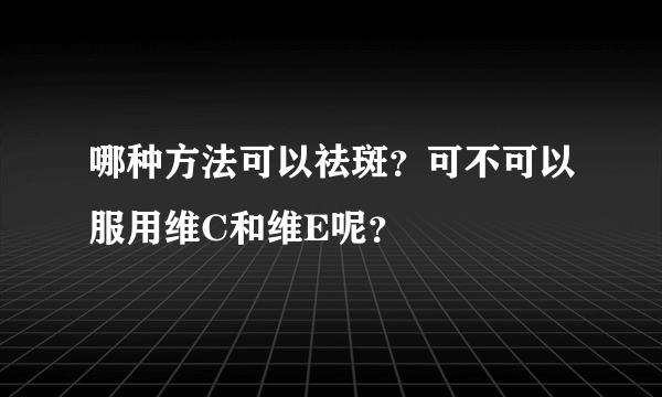 哪种方法可以祛斑？可不可以服用维C和维E呢？