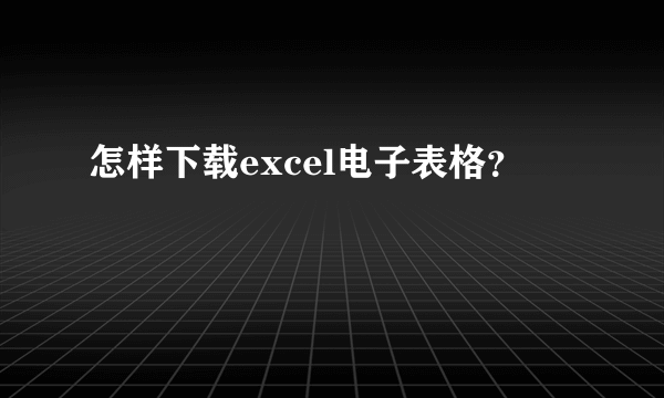 怎样下载excel电子表格？