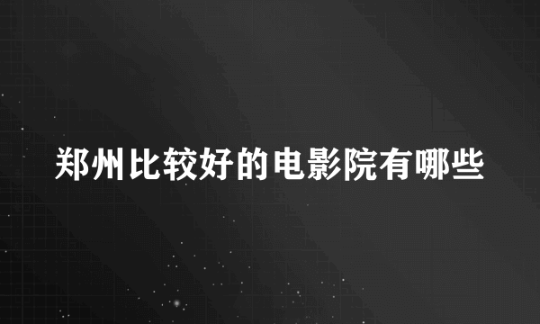 郑州比较好的电影院有哪些