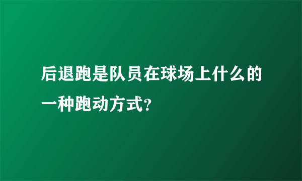 后退跑是队员在球场上什么的一种跑动方式？