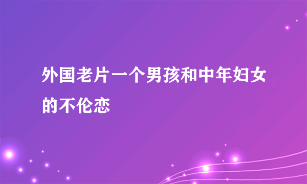 外国老片一个男孩和中年妇女的不伦恋