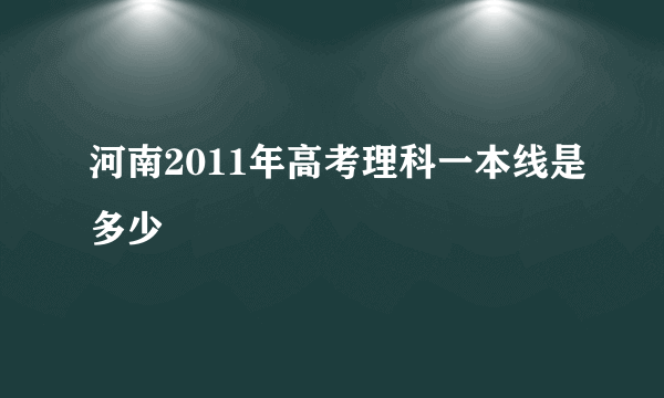 河南2011年高考理科一本线是多少