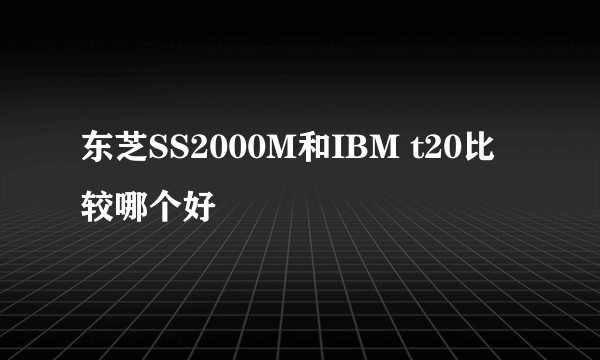 东芝SS2000M和IBM t20比较哪个好