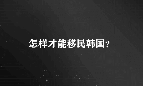 怎样才能移民韩国？