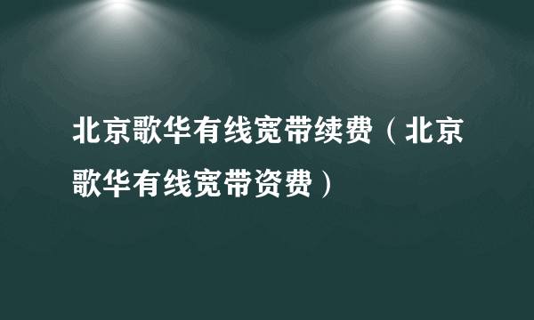 北京歌华有线宽带续费（北京歌华有线宽带资费）