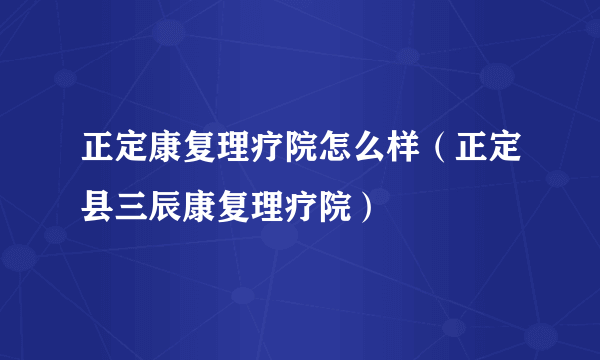 正定康复理疗院怎么样（正定县三辰康复理疗院）