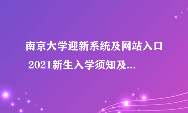 南京大学迎新系统及网站入口 2021新生入学须知及注意事项